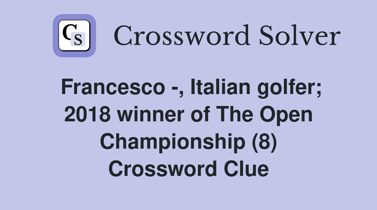 Francesco -, Italian golfer; 2018 winner of The Open Championship (8) Crossword Clue