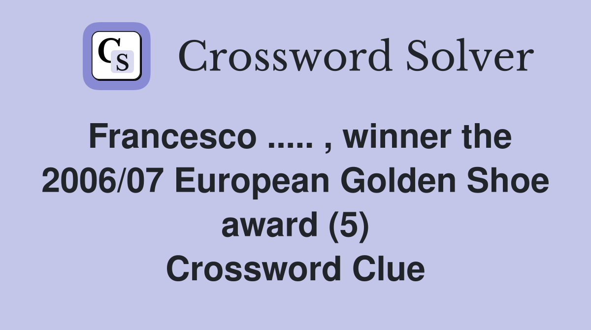 Francesco ..... , winner the 2006/07 European Golden Shoe award (5) Crossword Clue