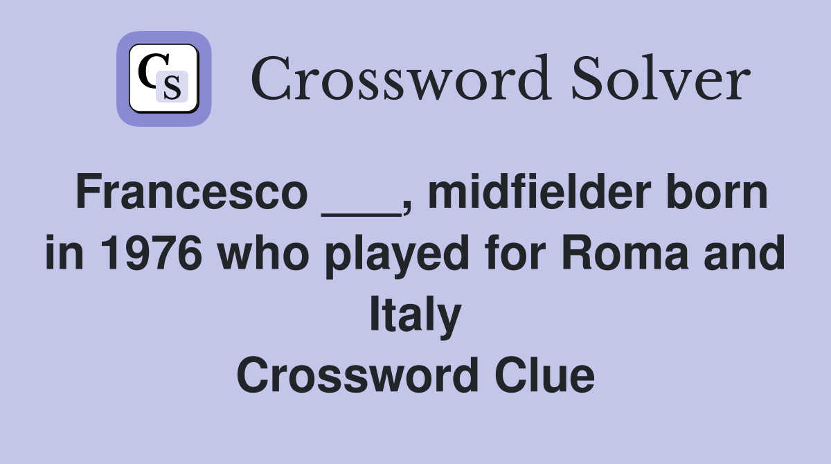 Francesco ___, midfielder born in 1976 who played for Roma and Italy Crossword Clue
