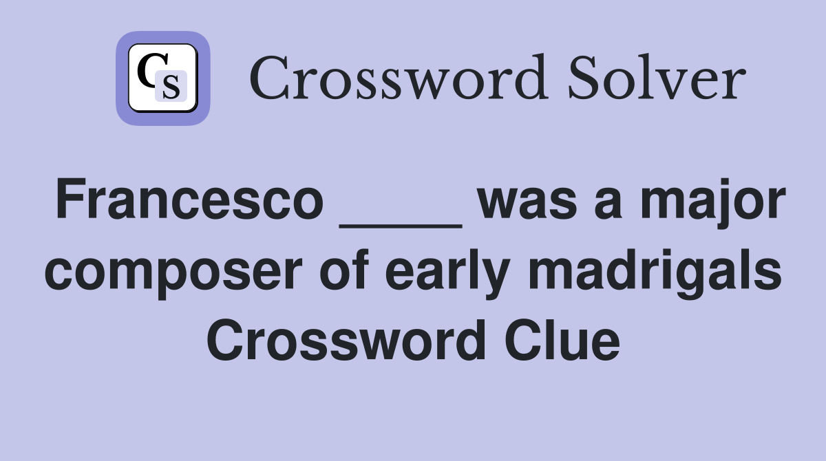 Francesco ____ was a major composer of early madrigals Crossword Clue