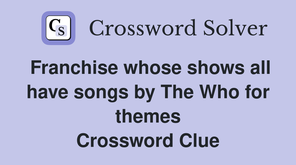 Franchise whose shows all have songs by The Who for themes Crossword Clue