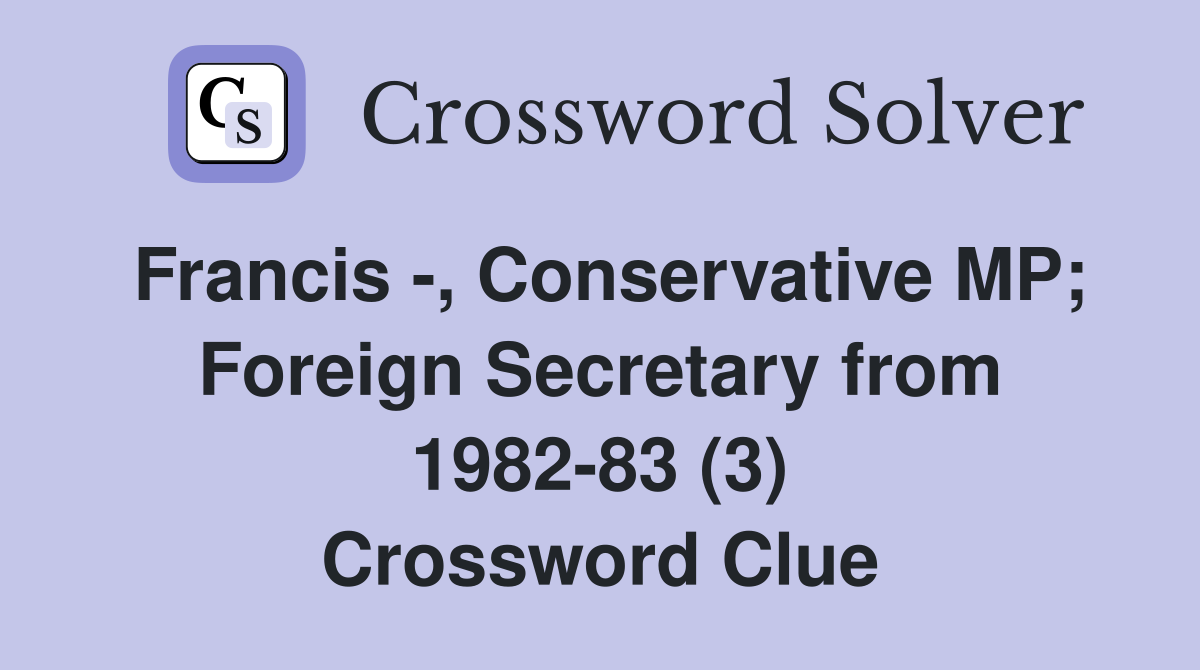 Francis -, Conservative MP; Foreign Secretary from 1982-83 (3) Crossword Clue