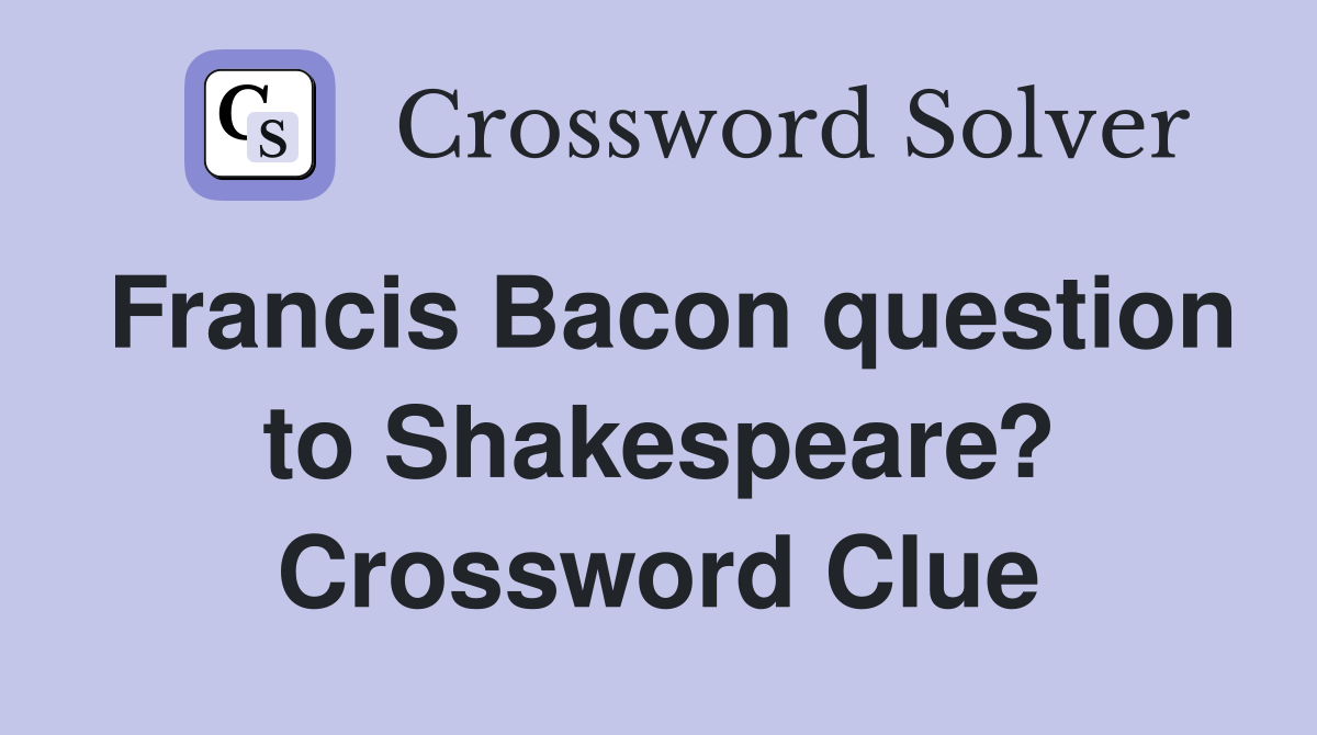 Francis Bacon question to Shakespeare? Crossword Clue