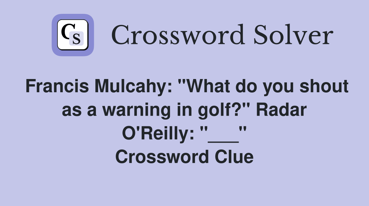 Francis Mulcahy: "What do you shout as a warning in golf?" Radar O'Reilly: "___" Crossword Clue