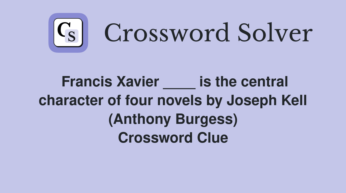 Francis Xavier ____ is the central character of four novels by Joseph Kell (Anthony Burgess) Crossword Clue