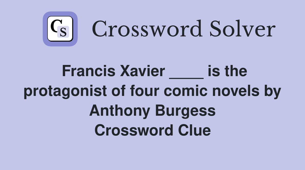 Francis Xavier ____ is the protagonist of four comic novels by Anthony Burgess Crossword Clue
