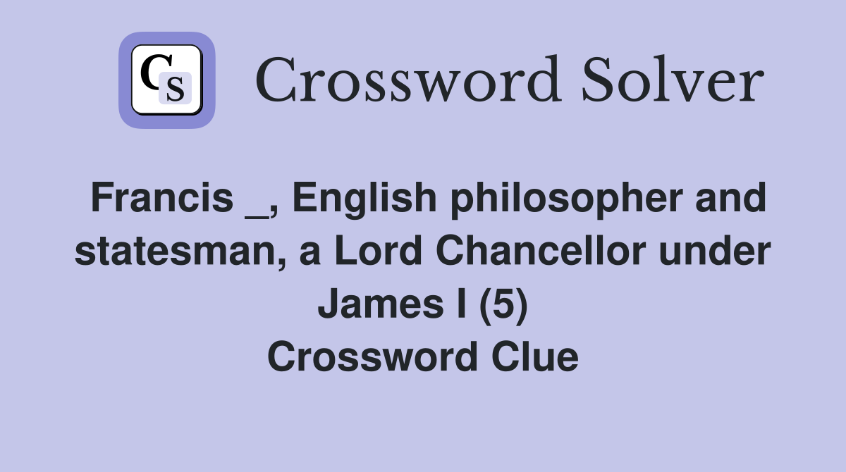 Francis _, English philosopher and statesman, a Lord Chancellor under James I (5) Crossword Clue