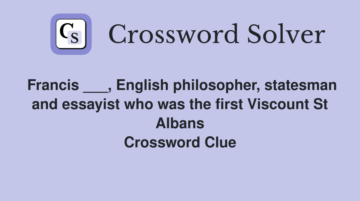 Francis ___, English philosopher, statesman and essayist who was the first Viscount St Albans Crossword Clue