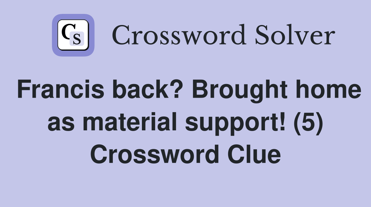 Francis back? Brought home as material support! (5) Crossword Clue