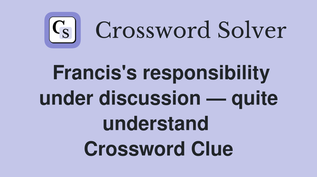 Francis's responsibility under discussion — quite understand  Crossword Clue