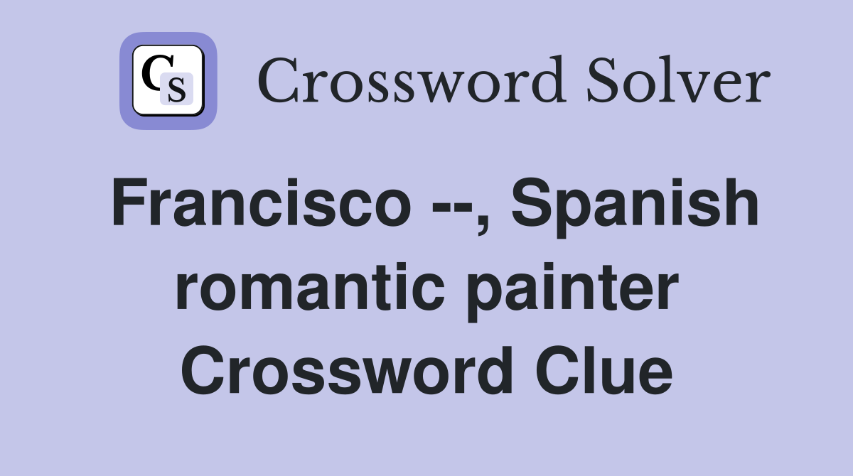 Francisco --, Spanish romantic painter Crossword Clue