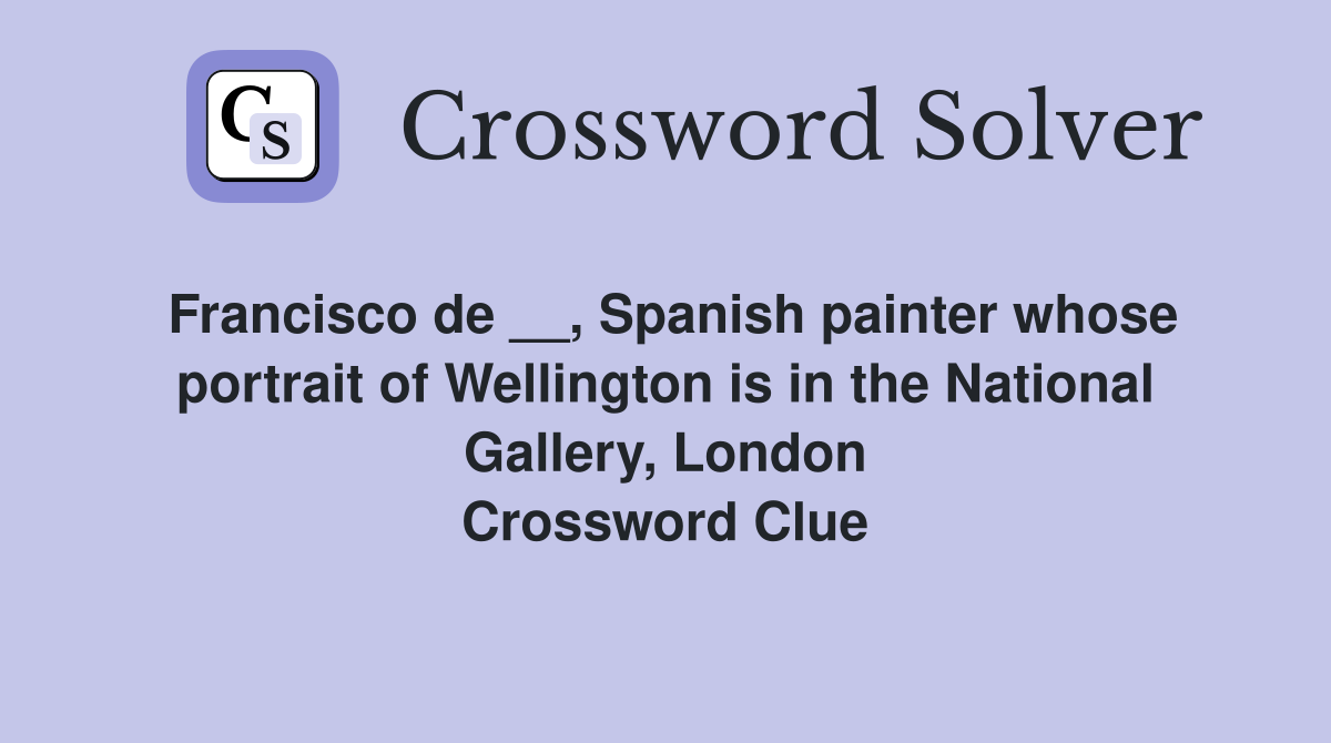 Francisco de __, Spanish painter whose portrait of Wellington is in the National Gallery, London Crossword Clue