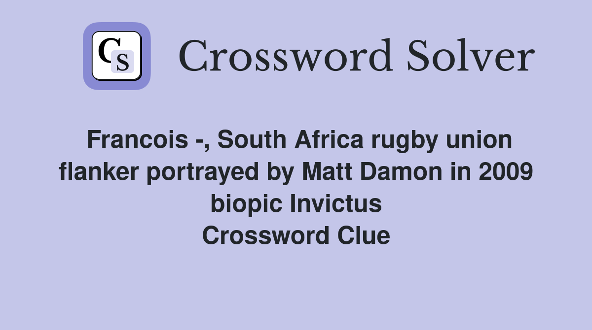 Francois -, South Africa rugby union flanker portrayed by Matt Damon in 2009 biopic Invictus Crossword Clue