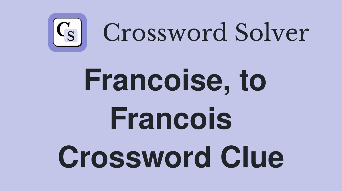 Francoise, to Francois Crossword Clue