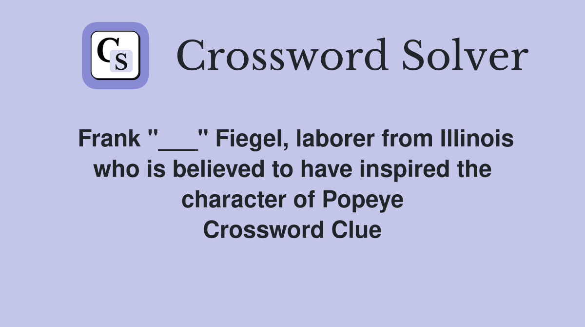Frank "___" Fiegel, laborer from Illinois who is believed to have inspired the character of Popeye Crossword Clue