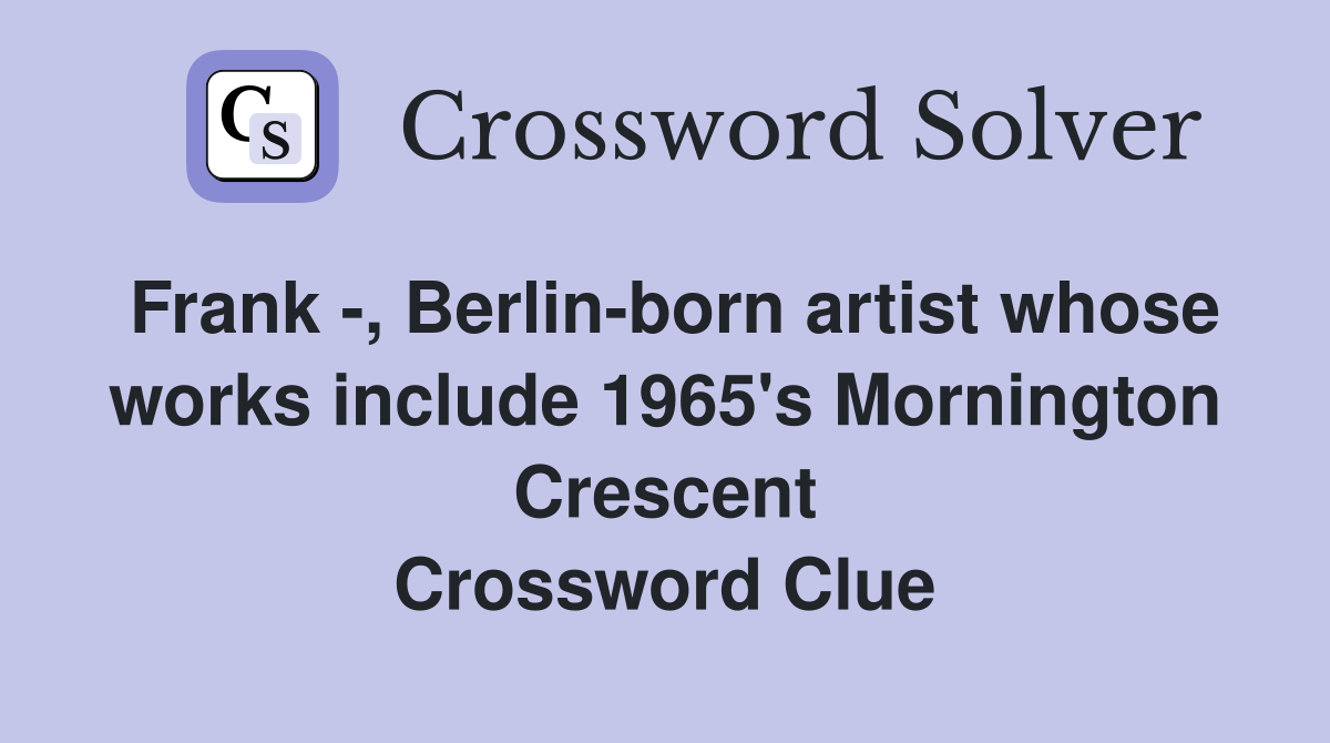 Frank -, Berlin-born artist whose works include 1965's Mornington Crescent Crossword Clue