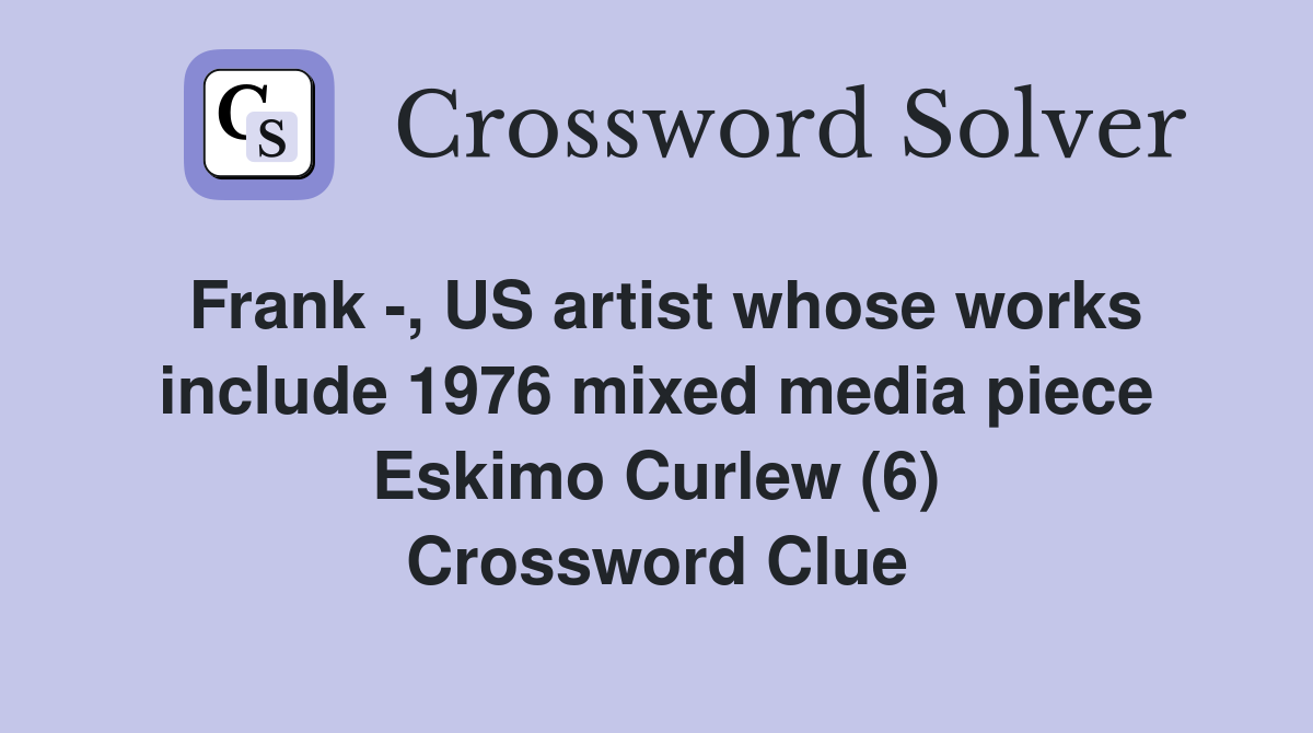 Frank -, US artist whose works include 1976 mixed media piece Eskimo Curlew (6) Crossword Clue