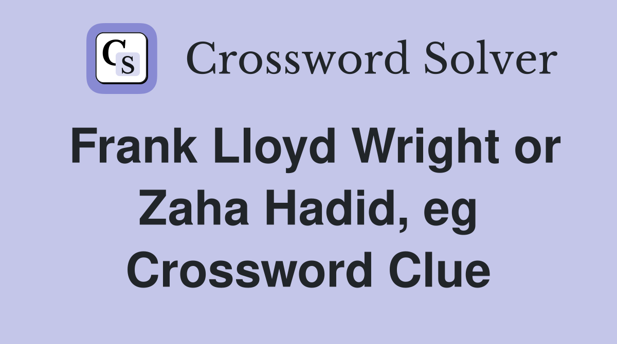 Frank Lloyd Wright or Zaha Hadid, eg Crossword Clue