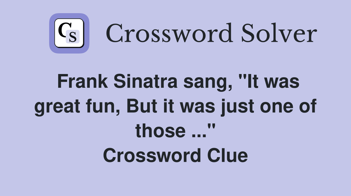 Frank Sinatra sang, "It was great fun, But it was just one of those ..." Crossword Clue