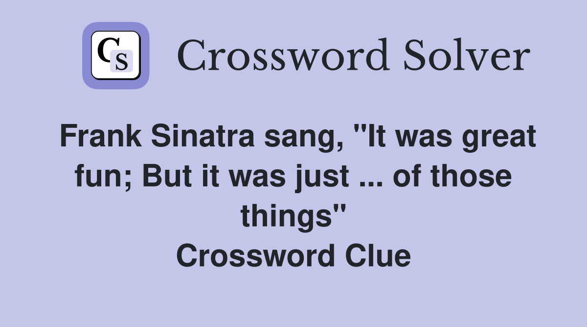 Frank Sinatra sang, "It was great fun; But it was just ... of those things" Crossword Clue