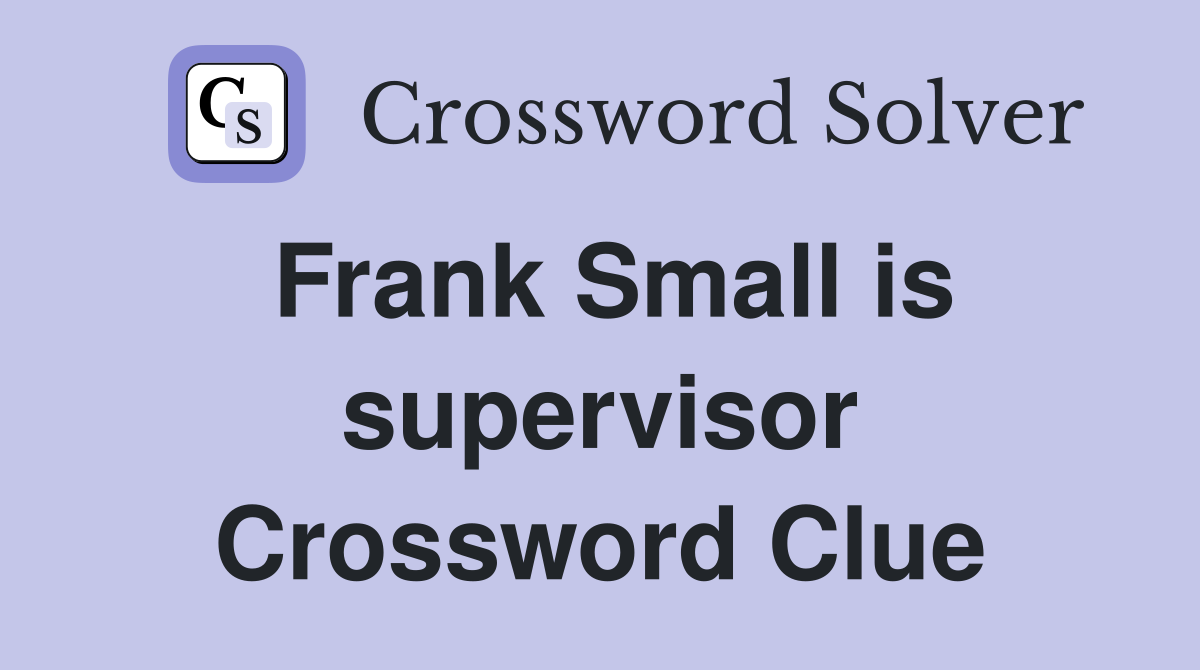 Frank Small is supervisor Crossword Clue