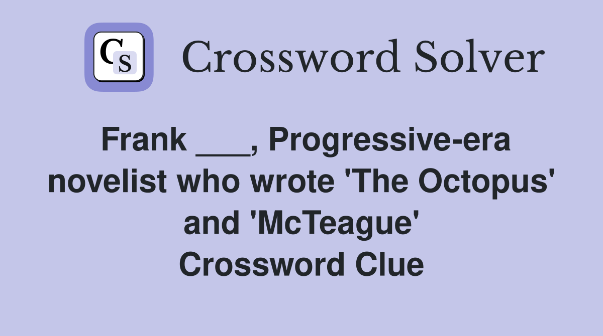 Frank ___, Progressive-era novelist who wrote 'The Octopus' and 'McTeague' Crossword Clue