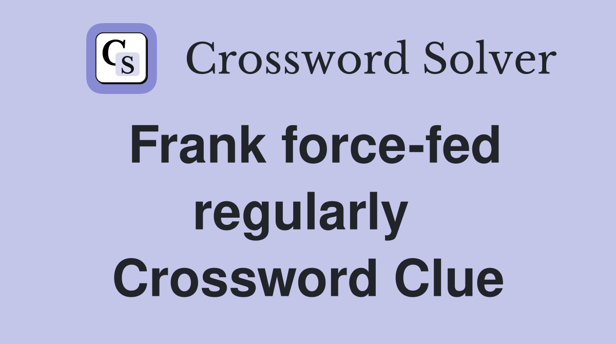 Frank force-fed regularly  Crossword Clue