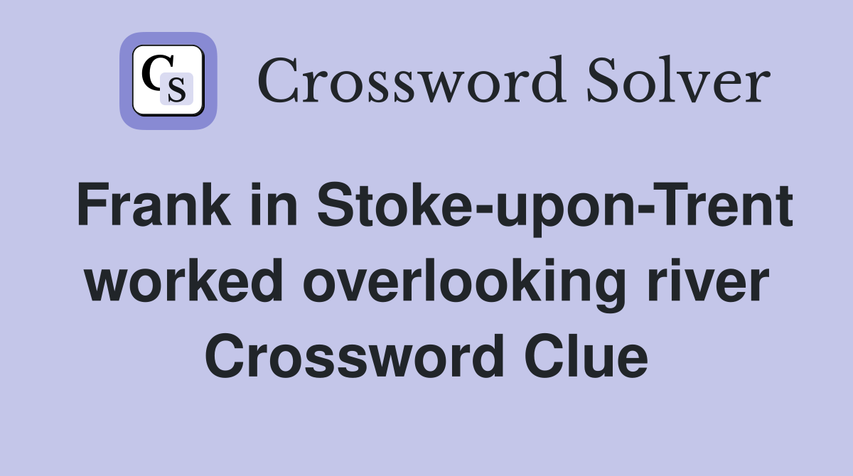 Frank in Stoke-upon-Trent worked overlooking river Crossword Clue