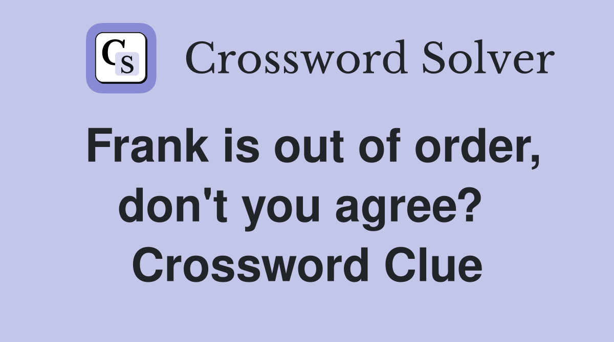 Frank is out of order, don't you agree?  Crossword Clue