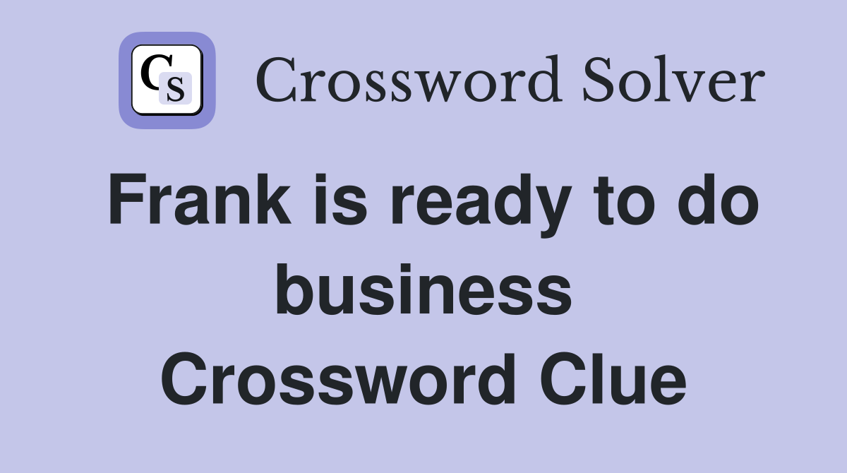 Frank is ready to do business Crossword Clue