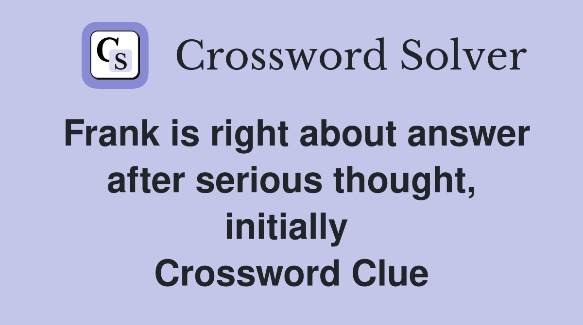 Frank is right about answer after serious thought, initially  Crossword Clue