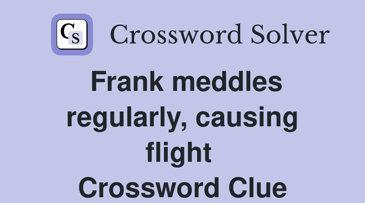 Frank meddles regularly, causing flight  Crossword Clue