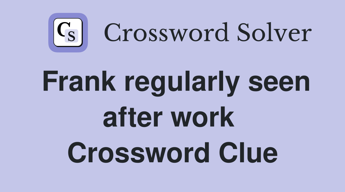 Frank regularly seen after work  Crossword Clue
