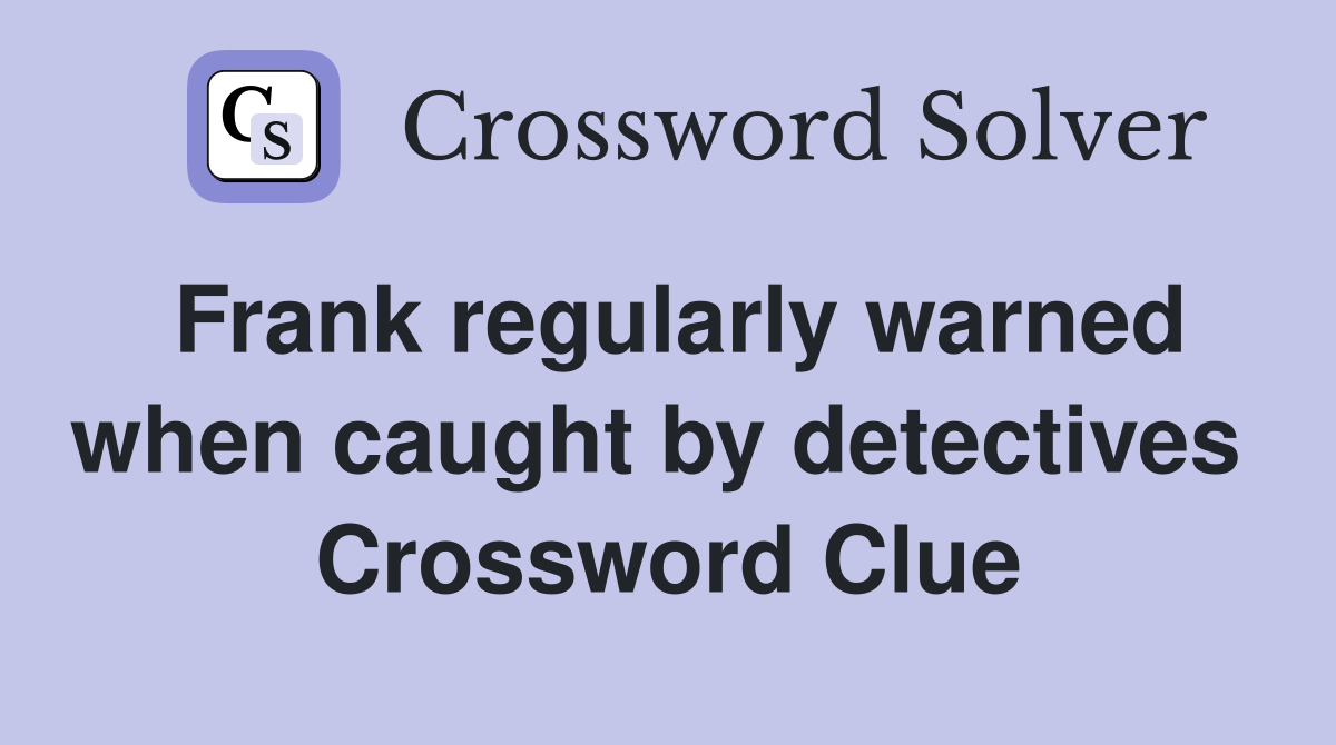 Frank regularly warned when caught by detectives  Crossword Clue