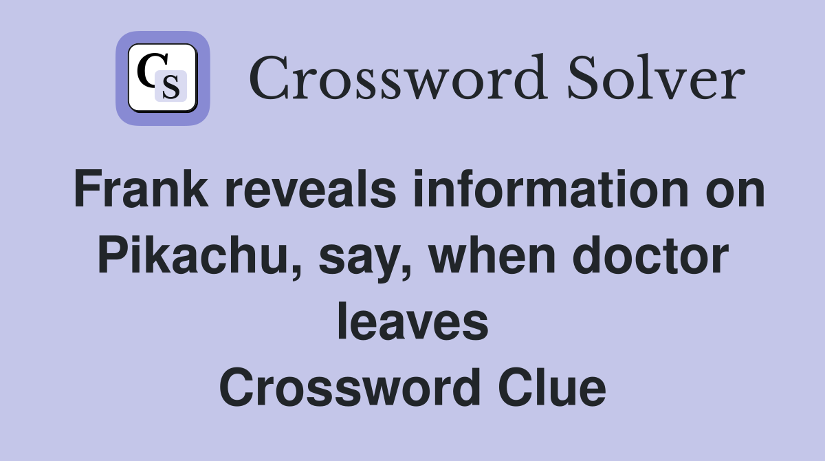 Frank reveals information on Pikachu, say, when doctor leaves Crossword Clue