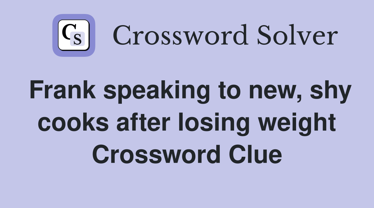 Frank speaking to new, shy cooks after losing weight Crossword Clue