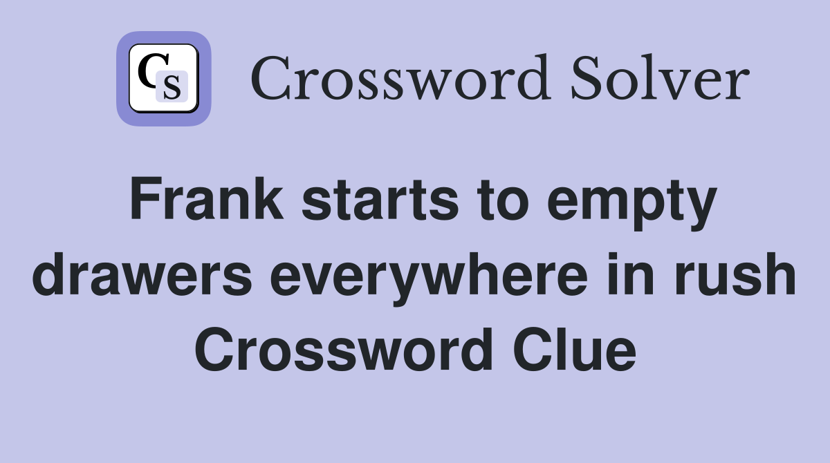 Frank starts to empty drawers everywhere in rush Crossword Clue