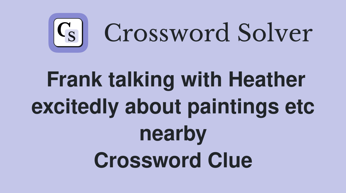 Frank talking with Heather excitedly about paintings etc nearby Crossword Clue