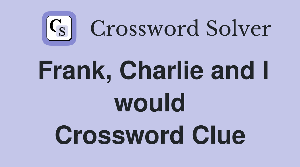 Frank, Charlie and I would Crossword Clue