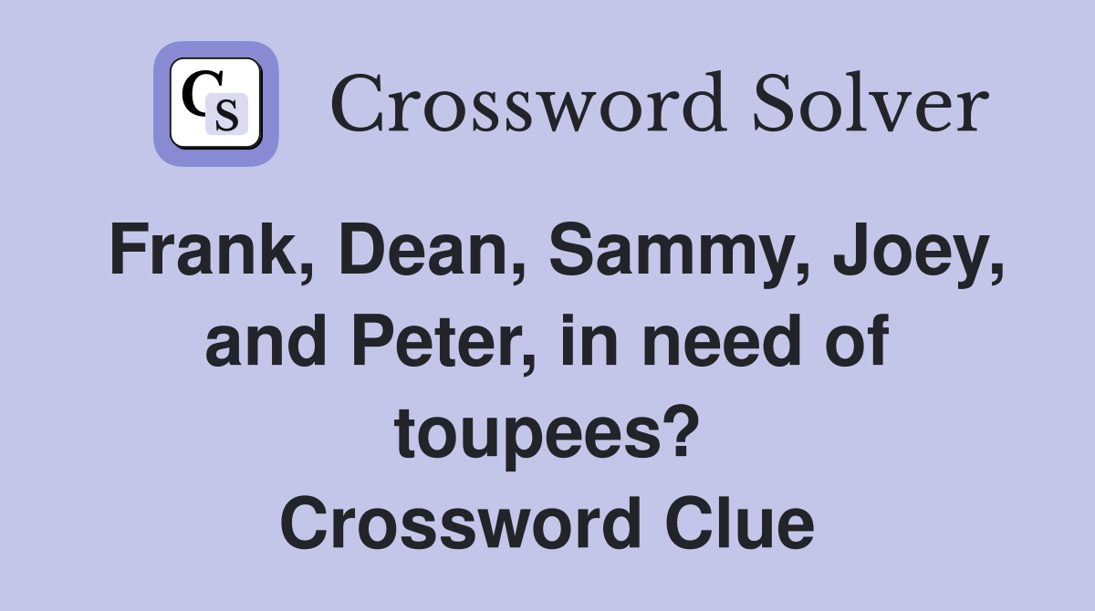 Frank, Dean, Sammy, Joey, and Peter, in need of toupees? Crossword Clue