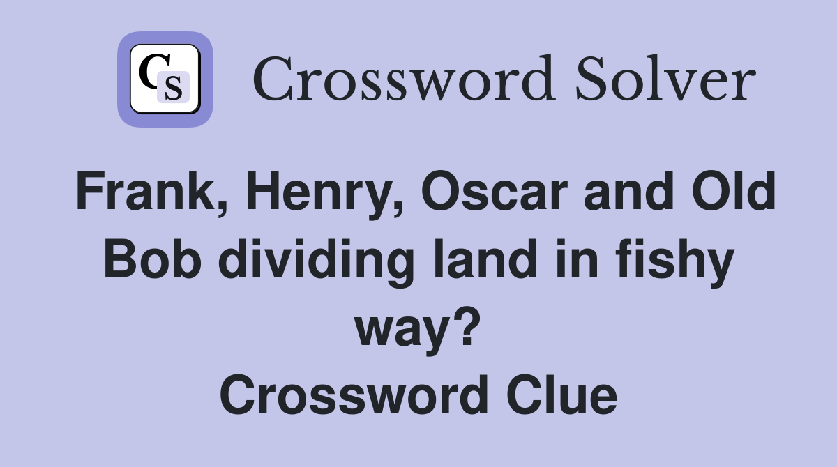 Frank, Henry, Oscar and Old Bob dividing land in fishy way? Crossword Clue