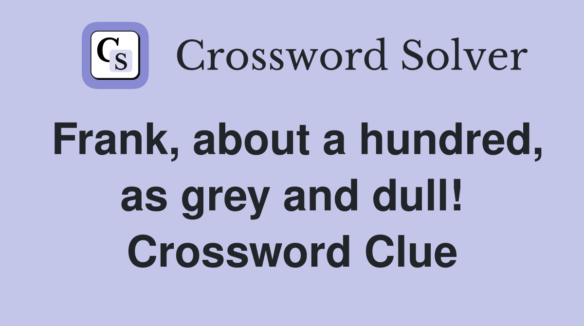 Frank, about a hundred, as grey and dull! Crossword Clue