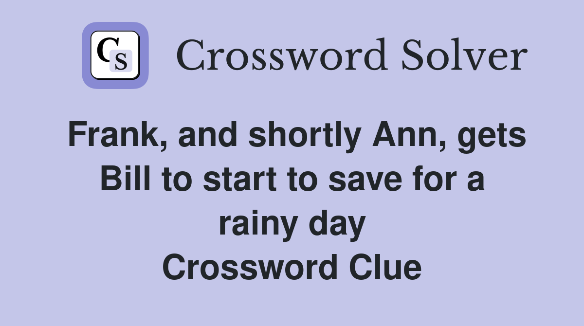 Frank, and shortly Ann, gets Bill to start to save for a rainy day Crossword Clue