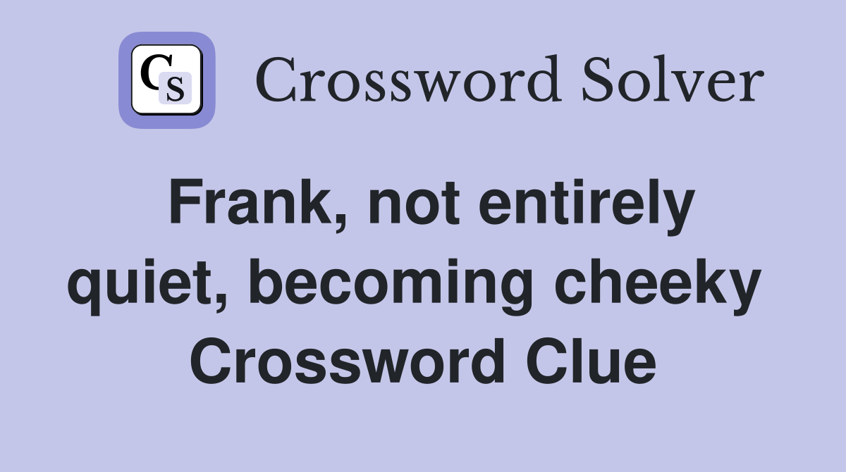 Frank, not entirely quiet, becoming cheeky  Crossword Clue