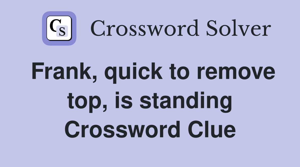 Frank, quick to remove top, is standing Crossword Clue