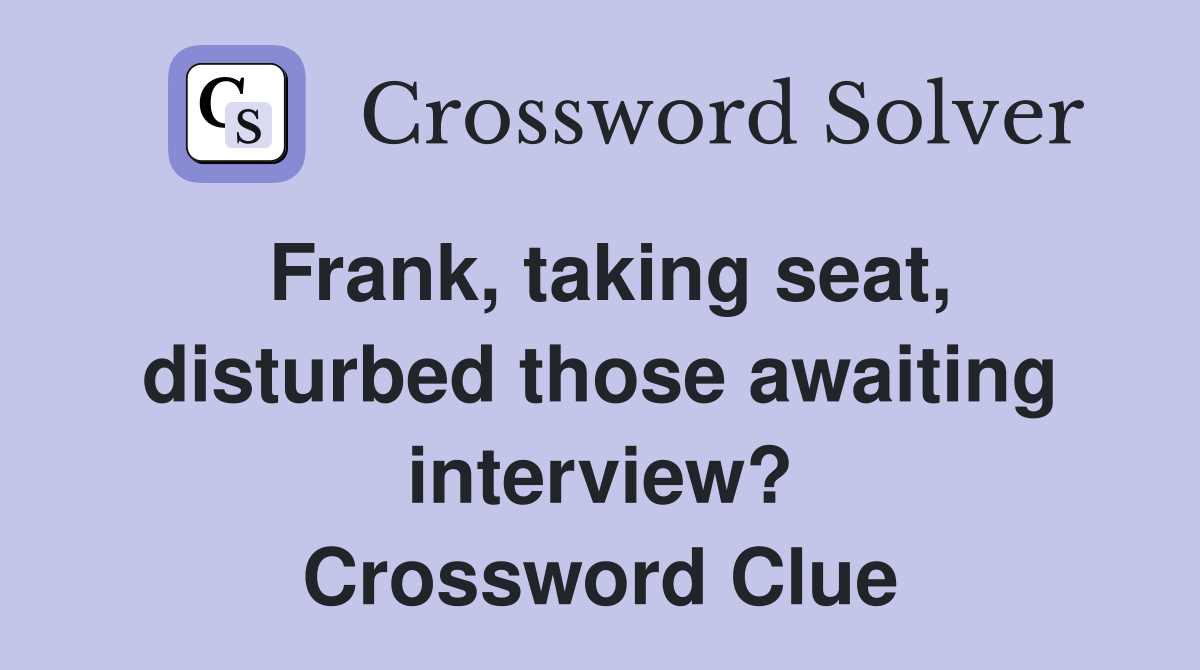 Frank, taking seat, disturbed those awaiting interview? Crossword Clue