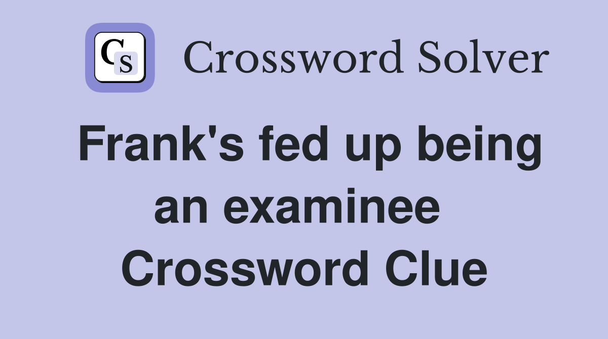 Frank's fed up being an examinee  Crossword Clue