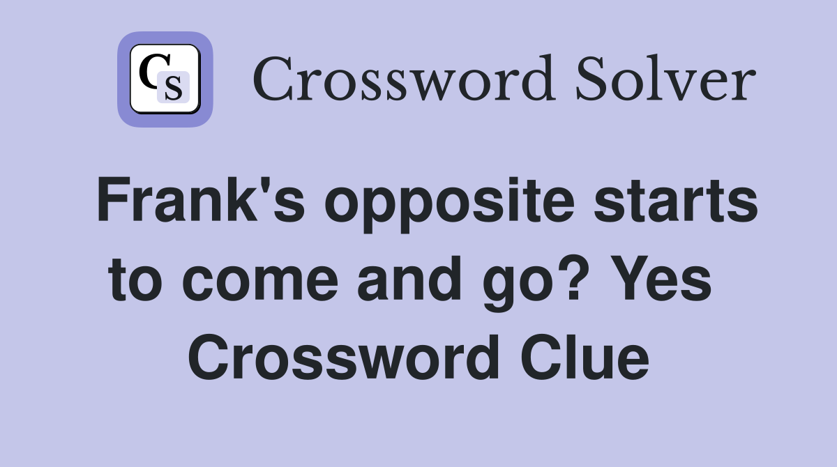 Frank's opposite starts to come and go? Yes  Crossword Clue