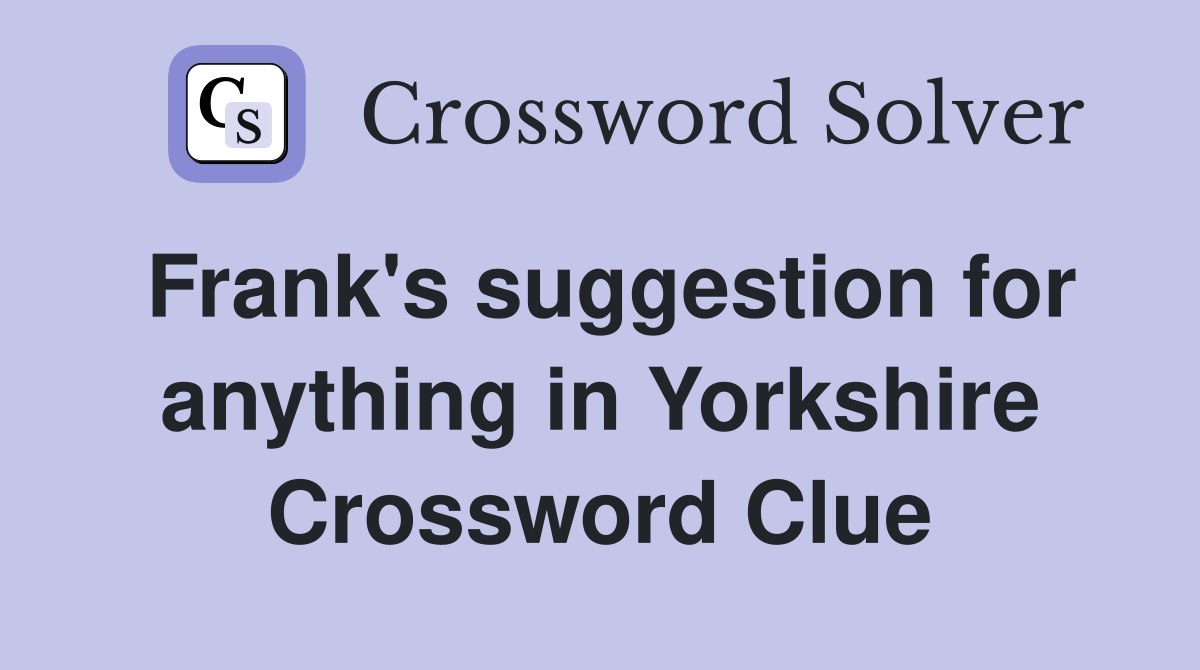 Frank's suggestion for anything in Yorkshire Crossword Clue