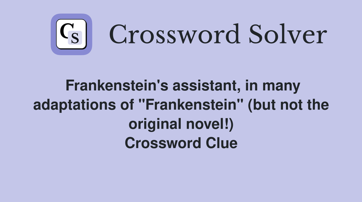 Frankenstein's assistant, in many adaptations of "Frankenstein" (but not the original novel!) Crossword Clue